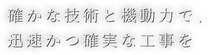 確かな技術と原動力で、迅速かつ確実な工事を